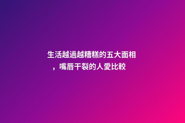 生活越過越糟糕的五大面相，嘴唇干裂的人愛比較